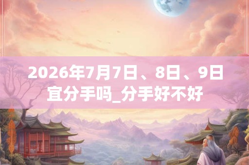2026年7月7日、8日、9日宜分手吗_分手好不好