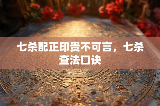 七杀配正印贵不可言，七杀查法口诀