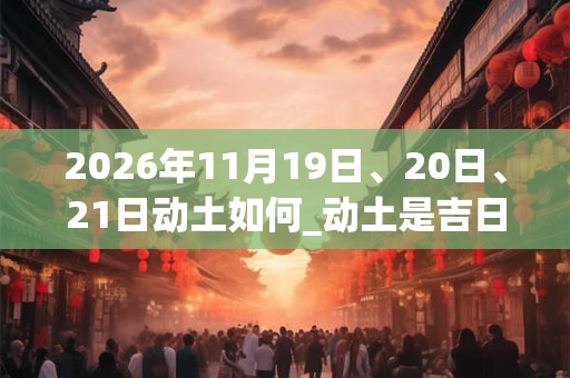 2026年11月19日、20日、21日动土如何_动土是吉日吗