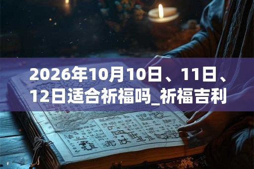2026年10月10日、11日、12日适合祈福吗_祈福吉利吗