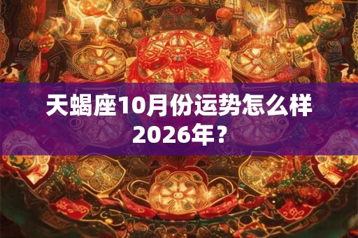 天蝎座10月份运势怎么样2026年？