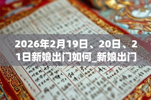 2026年2月19日、20日、21日新娘出门如何_新娘出门是吉日吗