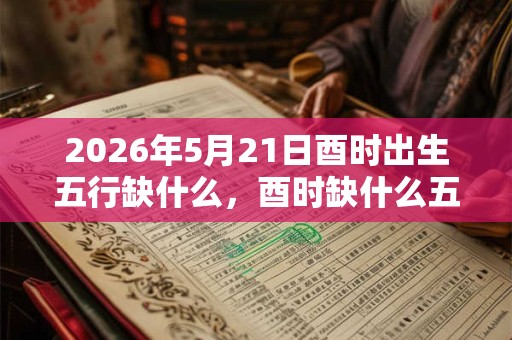 2026年5月21日酉时出生五行缺什么，酉时缺什么五行