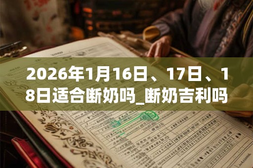 2026年1月16日、17日、18日适合断奶吗_断奶吉利吗