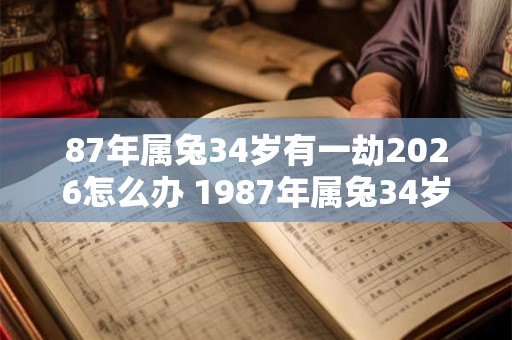 87年属兔34岁有一劫2026怎么办 1987年属兔34岁后享福吗