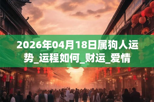 2026年04月18日属狗人运势_运程如何_财运_爱情