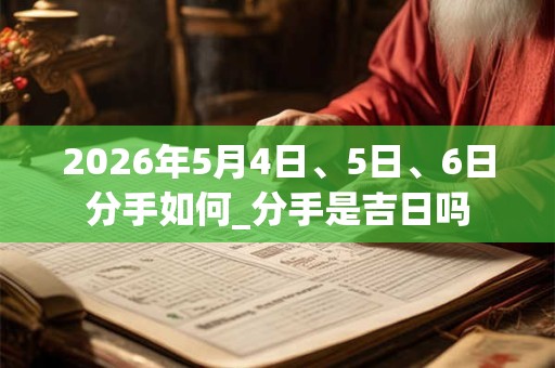 2026年5月4日、5日、6日分手如何_分手是吉日吗