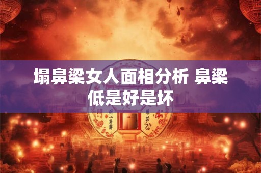 塌鼻梁女人面相分析 鼻梁低是好是坏