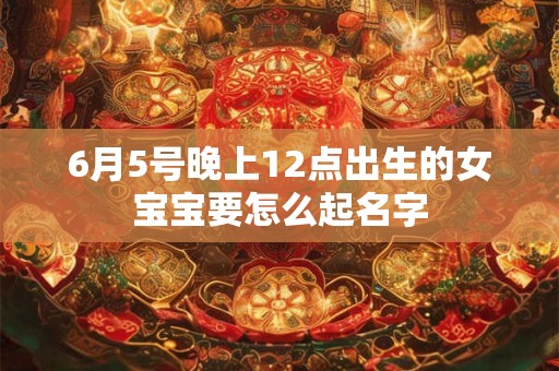 6月5号晚上12点出生的女宝宝要怎么起名字