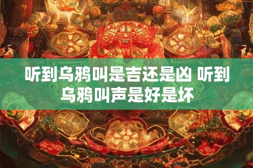 听到乌鸦叫是吉还是凶 听到乌鸦叫声是好是坏 听到乌鸦叫是吉还是凶 听到乌鸦叫声是好是坏