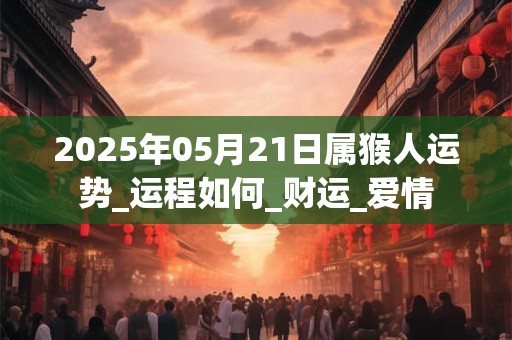 2025年05月21日属猴人运势_运程如何_财运_爱情