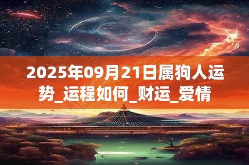 2025年09月21日属狗人运势_运程如何_财运_爱情