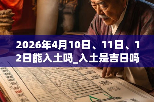 2026年4月10日、11日、12日能入土吗_入土是吉日吗
