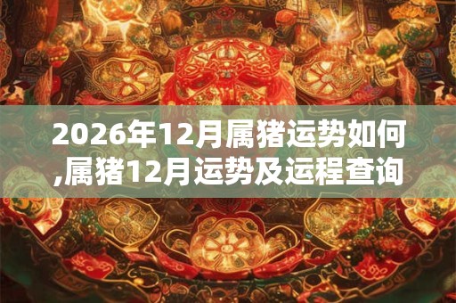 2026年12月属猪运势如何,属猪12月运势及运程查询