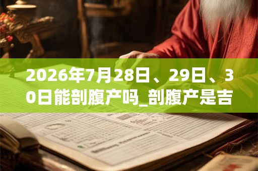 2026年7月28日、29日、30日能剖腹产吗_剖腹产是吉日吗