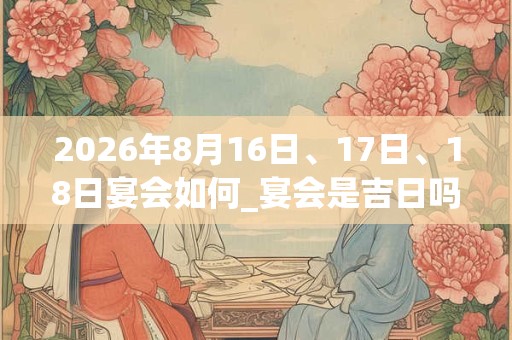 2026年8月16日、17日、18日宴会如何_宴会是吉日吗