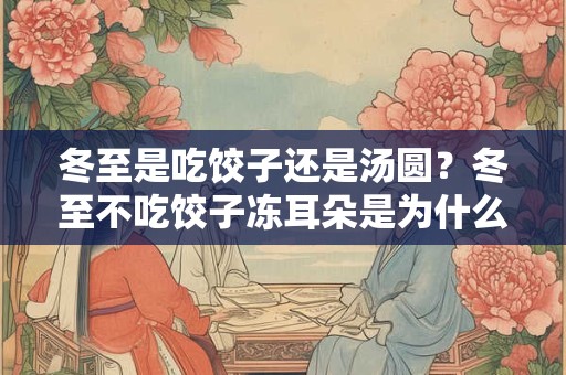 冬至是吃饺子还是汤圆？冬至不吃饺子冻耳朵是为什么？
