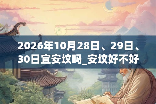 2026年10月28日、29日、30日宜安坟吗_安坟好不好