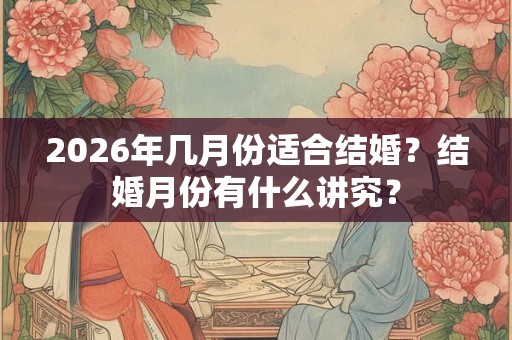 2026年几月份适合结婚？结婚月份有什么讲究？