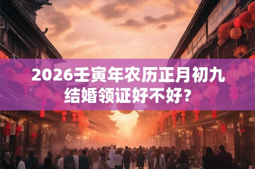2026壬寅年农历正月初九结婚领证好不好？
