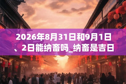 2026年8月31日和9月1日、2日能纳畜吗_纳畜是吉日吗