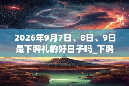 2026年9月7日、8日、9日是下聘礼的好日子吗_下聘礼可以吗