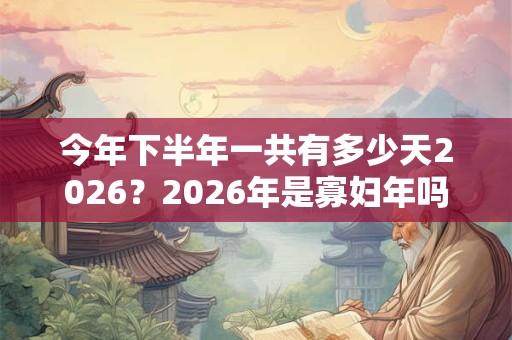 今年下半年一共有多少天2026？2026年是寡妇年吗？