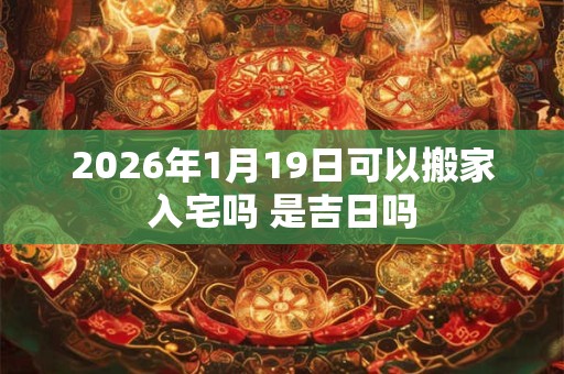 2026年1月19日可以搬家入宅吗 是吉日吗