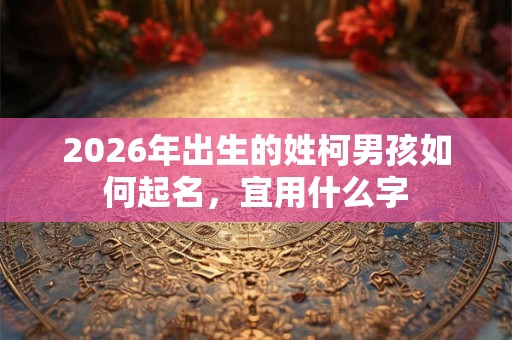 2026年出生的姓柯男孩如何起名，宜用什么字