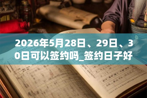2026年5月28日、29日、30日可以签约吗_签约日子好吗