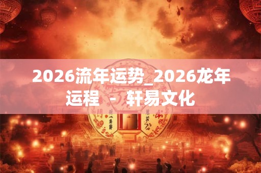 2026流年运势_2026龙年运程  -  轩易文化
