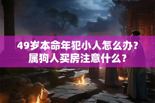 49岁本命年犯小人怎么办？属狗人买房注意什么？