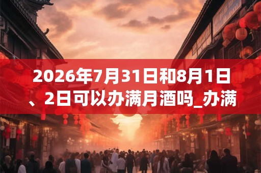 2026年7月31日和8月1日、2日可以办满月酒吗_办满月酒日子好吗