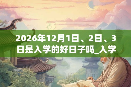 2026年12月1日、2日、3日是入学的好日子吗_入学可以吗