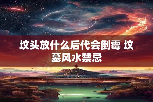 坟头放什么后代会倒霉 坟墓风水禁忌