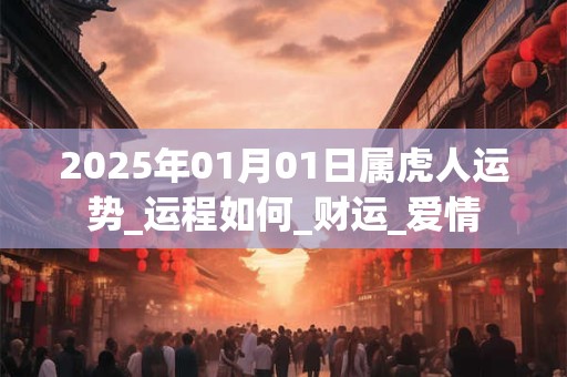 2025年01月01日属虎人运势_运程如何_财运_爱情