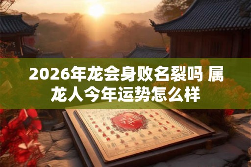 2026年龙会身败名裂吗 属龙人今年运势怎么样