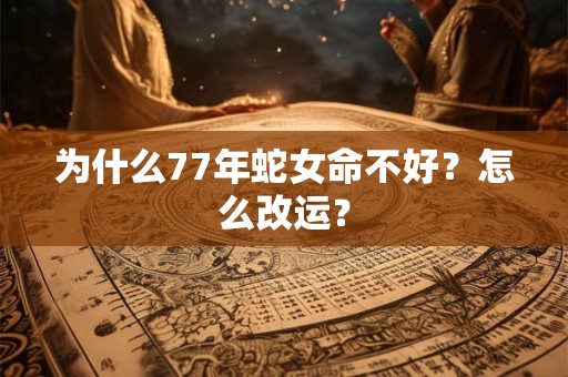 为什么77年蛇女命不好？怎么改运？