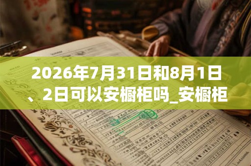 2026年7月31日和8月1日、2日可以安橱柜吗_安橱柜日子好吗