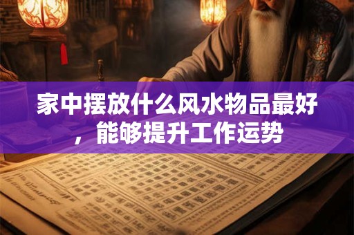 家中摆放什么风水物品最好，能够提升工作运势