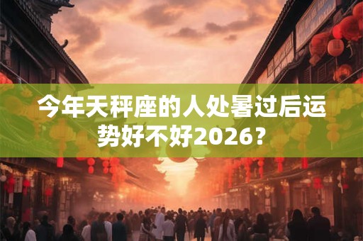 今年天秤座的人处暑过后运势好不好2026？