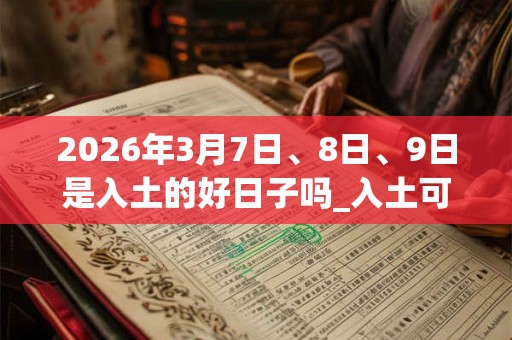 2026年3月7日、8日、9日是入土的好日子吗_入土可以吗