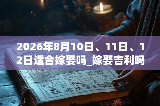 2026年8月10日、11日、12日适合嫁娶吗_嫁娶吉利吗