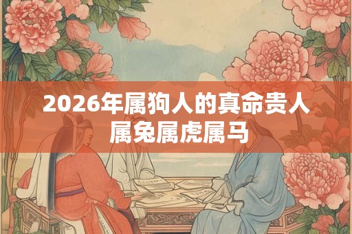 2026年属狗人的真命贵人 属兔属虎属马