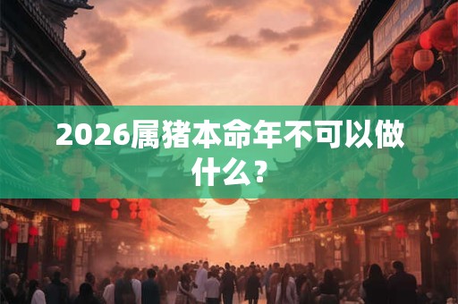 2026属猪本命年不可以做什么？