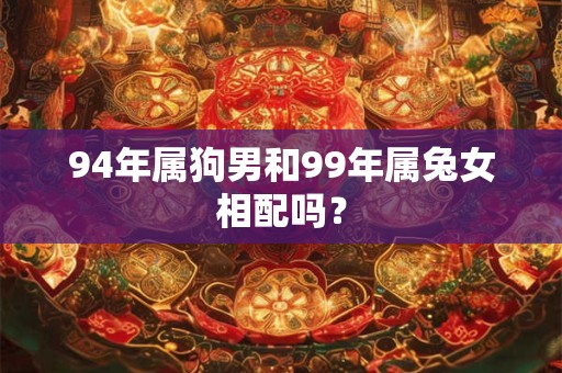 94年属狗男和99年属兔女相配吗？