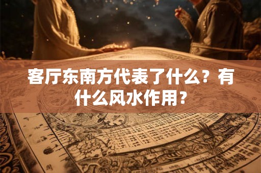 客厅东南方代表了什么？有什么风水作用？