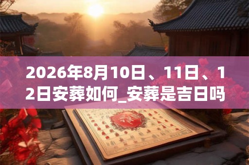 2026年8月10日、11日、12日安葬如何_安葬是吉日吗