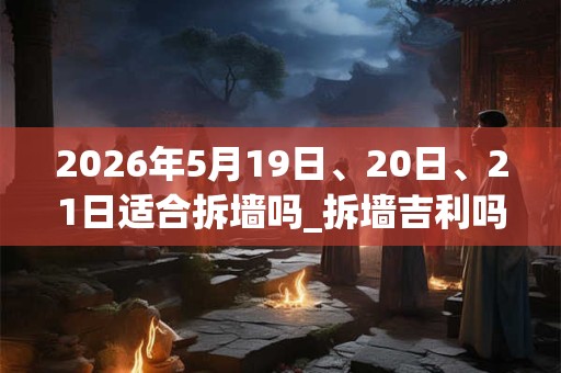 2026年5月19日、20日、21日适合拆墙吗_拆墙吉利吗