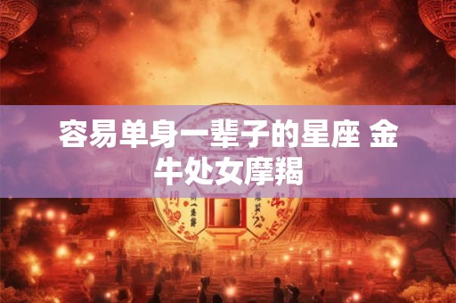 容易单身一辈子的星座 金牛处女摩羯